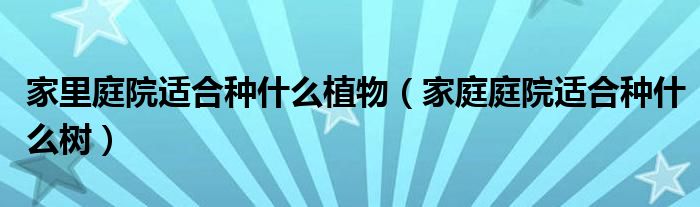 家里庭院适合种什么植物（家庭庭院适合种什么树）