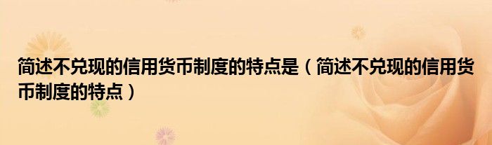 简述不兑现的信用货币制度的特点是（简述不兑现的信用货币制度的特点）