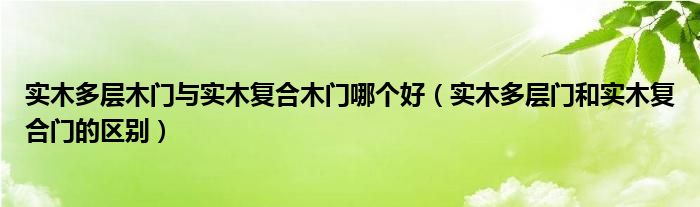 实木多层木门与实木复合木门哪个好（实木多层门和实木复合门的区别）