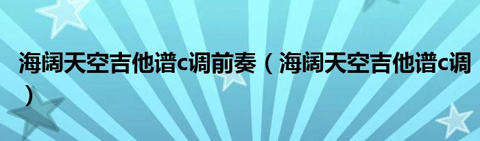 海阔天空吉他谱c调前奏（海阔天空吉他谱c调）