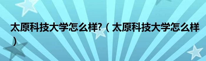 太原科技大学怎么样?（太原科技大学怎么样）