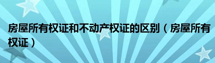 房屋所有权证和不动产权证的区别（房屋所有权证）