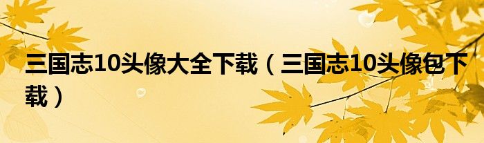 三国志10头像大全下载（三国志10头像包下载）