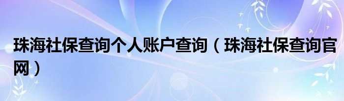 珠海社保查询个人账户查询（珠海社保查询官网）