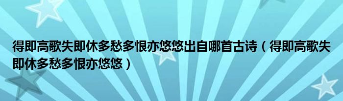 得即高歌失即休多愁多恨亦悠悠出自哪首古诗（得即高歌失即休多愁多恨亦悠悠）