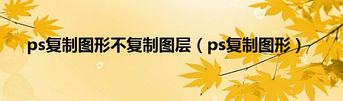 ps复制图形不复制图层（ps复制图形）