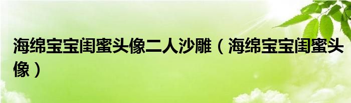 海绵宝宝闺蜜头像二人沙雕（海绵宝宝闺蜜头像）