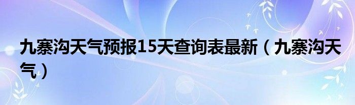 九寨沟天气预报15天查询表最新（九寨沟天气）