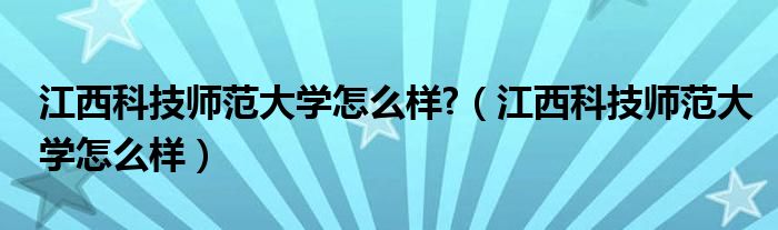 江西科技师范大学怎么样?（江西科技师范大学怎么样）