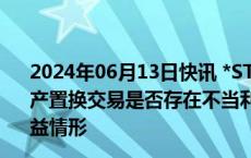 2024年06月13日快讯 *ST中润收问询函：要求说明重大资产置换交易是否存在不当利益输送等损害公司 投资者合法权益情形