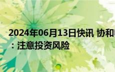 2024年06月13日快讯 协和电子尾盘上演天地板，公司回应：注意投资风险