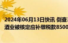 2024年06月13日快讯 倒查30年！维维股份：原子公司枝江酒业被核定应补缴税款8500万余元