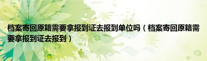 档案寄回原籍需要拿报到证去报到单位吗（档案寄回原籍需要拿报到证去报到）