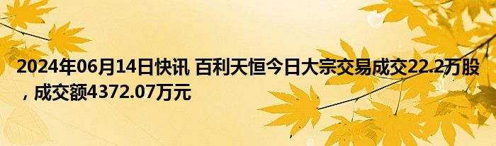 2024年06月14日快讯 百利天恒今日大宗交易成交22.2万股，成交额4372.07万元