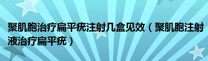 聚肌胞治疗扁平疣注射几盒见效（聚肌胞注射液治疗扁平疣）