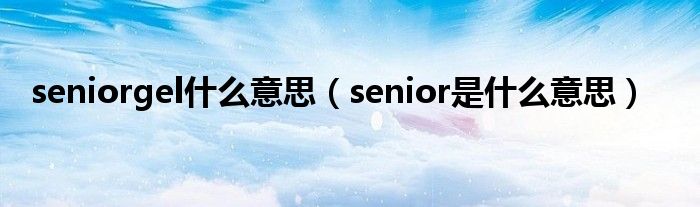 seniorgel什么意思（senior是什么意思）