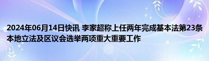 2024年06月14日快讯 李家超称上任两年完成基本法第23条本地立法及区议会选举两项重大重要工作