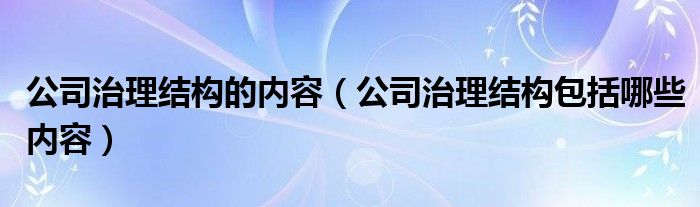 公司治理结构的内容（公司治理结构包括哪些内容）