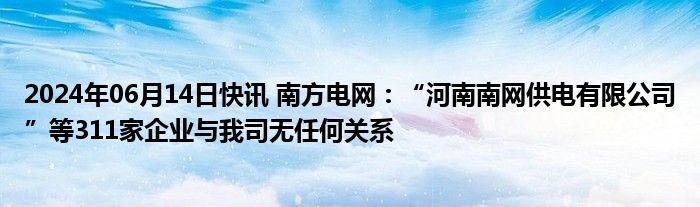 2024年06月14日快讯 南方电网：“河南南网供电有限公司”等311家企业与我司无任何关系