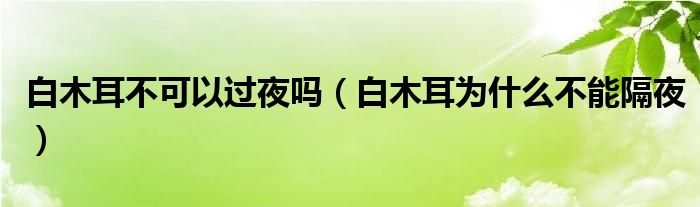 白木耳不可以过夜吗（白木耳为什么不能隔夜）