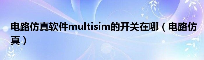 电路仿真软件multisim的开关在哪（电路仿真）