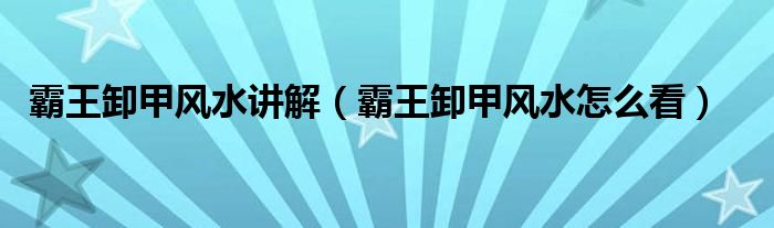 霸王卸甲风水讲解（霸王卸甲风水怎么看）