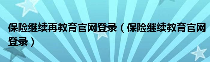 保险继续再教育官网登录（保险继续教育官网登录）