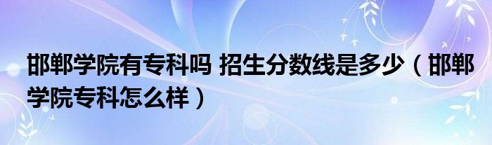 邯郸学院有专科吗 招生分数线是多少（邯郸学院专科怎么样）