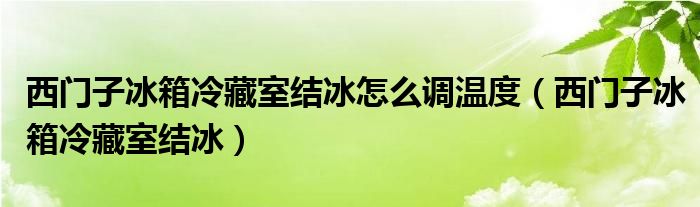 西门子冰箱冷藏室结冰怎么调温度（西门子冰箱冷藏室结冰）