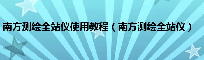 南方测绘全站仪使用教程（南方测绘全站仪）