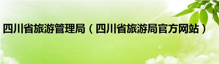 四川省旅游管理局（四川省旅游局官方网站）