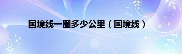 国境线一圈多少公里（国境线）