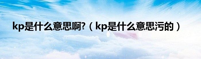 kp是什么意思啊?（kp是什么意思污的）