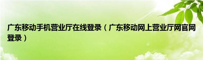 广东移动手机营业厅在线登录（广东移动网上营业厅网官网登录）