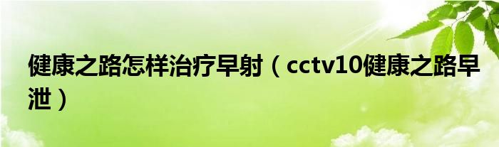 健康之路怎样治疗早射（cctv10健康之路早泄）