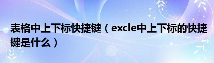 表格中上下标快捷键（excle中上下标的快捷键是什么）