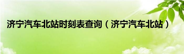 济宁汽车北站时刻表查询（济宁汽车北站）