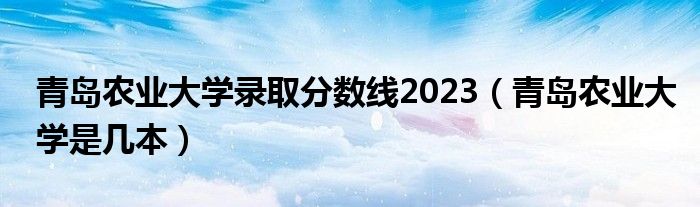 青岛农业大学录取分数线2023（青岛农业大学是几本）