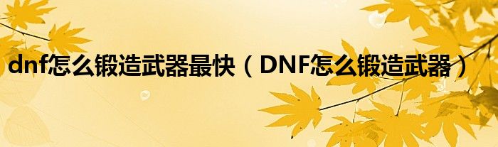 dnf怎么锻造武器最快（DNF怎么锻造武器）