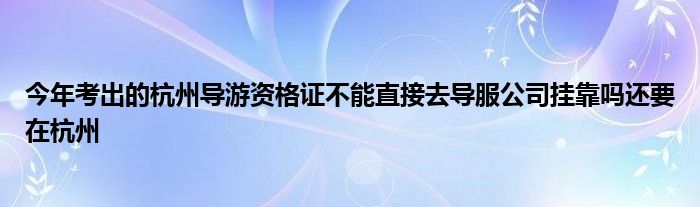 今年考出的杭州导游资格证不能直接去导服公司挂靠吗还要在杭州