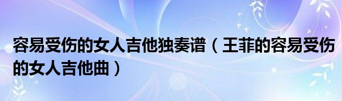 容易受伤的女人吉他独奏谱（王菲的容易受伤的女人吉他曲）