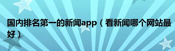 国内排名第一的新闻app（看新闻哪个网站最好）