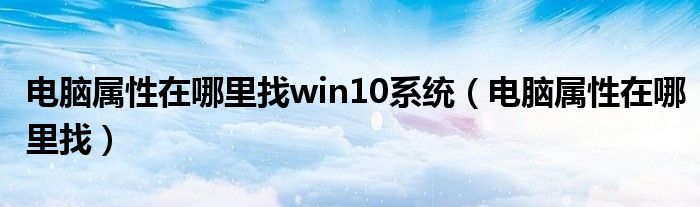 电脑属性在哪里找win10系统（电脑属性在哪里找）