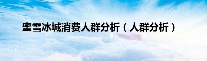 蜜雪冰城消费人群分析（人群分析）