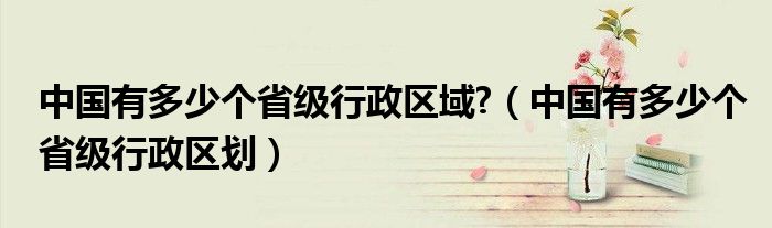 中国有多少个省级行政区域?（中国有多少个省级行政区划）