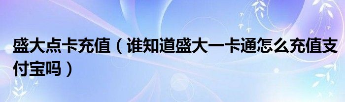 盛大点卡充值（谁知道盛大一卡通怎么充值支付宝吗）