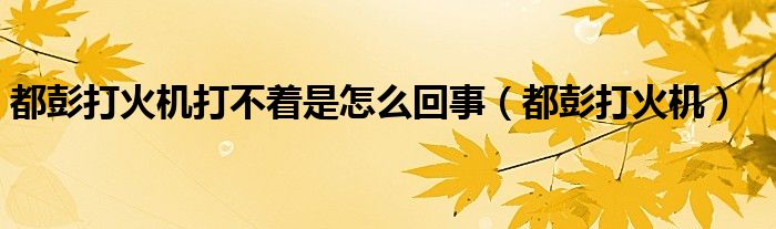 都彭打火机打不着是怎么回事（都彭打火机）