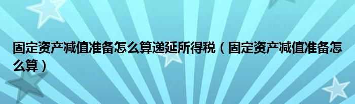 固定资产减值准备怎么算递延所得税（固定资产减值准备怎么算）