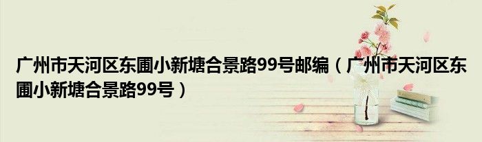 广州市天河区东圃小新塘合景路99号邮编（广州市天河区东圃小新塘合景路99号）