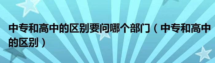 中专和高中的区别要问哪个部门（中专和高中的区别）